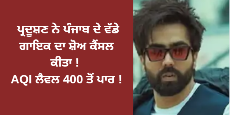 ਪ੍ਰਦੂਸ਼ਣ ਨੇ ਪੰਜਾਬ ਦੇ ਵੱਡੇ ਗਾਇਕ ਦਾ ਸ਼ੋਅ ਕੈਂਸਲ ਕੀਤਾ ! AQI ਲੈਵਲ 400 ਤੋਂ ਪਾਰ !