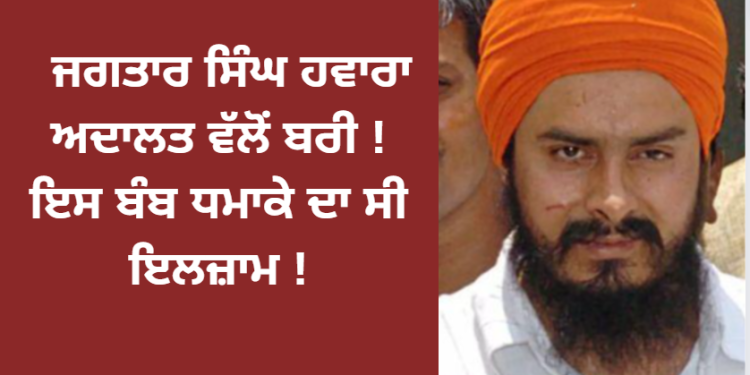 ਜਗਤਾਰ ਸਿੰਘ ਹਵਾਰਾ ਅਦਾਲਤ ਵੱਲੋਂ ਬਰੀ ! ਇਸ ਬੰਬ ਧਮਾਕੇ ਦਾ ਸੀ ਇਲਜ਼ਾਮ !