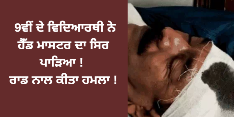 9ਵੀਂ ਦੇ ਵਿਦਿਆਰਥੀ ਨੇ ਹੈੱਡ ਮਾਸਟਰ ਦਾ ਸਿਰ ਪਾੜਿਆ ! ਰਾਡ ਨਾਲ ਕੀਤਾ ਹਮਲਾ !
