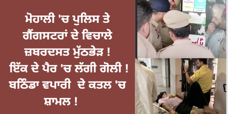 ਮੋਹਾਲੀ ‘ਚ ਪੁਲਿਸ ਤੇ ਗੈਂਗਸਟਰਾਂ ਦੇ ਵਿਚਾਲੇ ਜ਼ਬਰਦਸਤ ਮੁੱਠਭੇੜ ! ਇੱਕ ਦੇ ਪੈਰ ‘ਚ ਲੱਗੀ ਗੋਲੀ ! ਬਠਿੰਡਾ ਵਪਾਰੀ ਦੇ ਕਤਲ ‘ਚ ਸ਼ਾਮਲ!