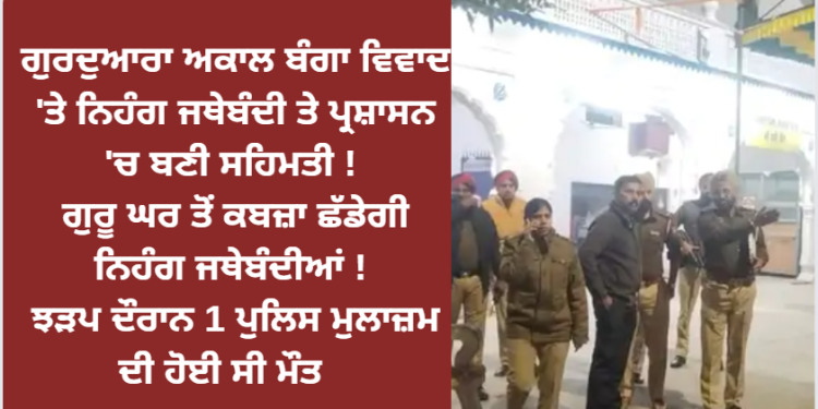 ਗੁਰਦੁਆਰਾ ਅਕਾਲ ਬੰਗਾ ਵਿਵਾਦ ‘ਤੇ ਨਿਹੰਗ ਜਥੇਬੰਦੀ ਤੇ ਪ੍ਰਸ਼ਾਸਨ ‘ਚ ਬਣੀ ਸਹਿਮਤੀ !