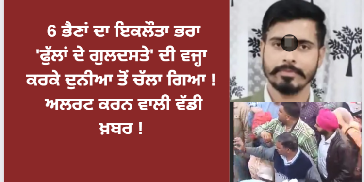 6 ਭੈਣਾਂ ਦਾ ਇਕਲੌਤਾ ਭਰਾ ‘ਫੁੱਲਾਂ ਦੇ ਗੁਲਦਸਤੇ’ ਦੀ ਵਜ੍ਹਾ ਕਰਕੇ ਦੁਨੀਆ ਤੋਂ ਚੱਲਾ ਗਿਆ !