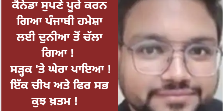 ਕੈਨੇਡਾ ਸੁਪਣੇ ਪੂਰੇ ਕਰਨ ਗਿਆ ਪੰਜਾਬੀ ਹਮੇਸ਼ਾ ਲਈ ਦੁਨੀਆ ਤੋਂ ਚੱਲਾ ਗਿਆ !