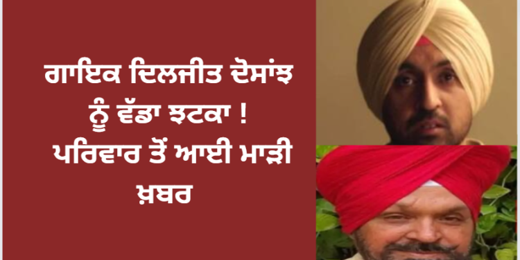 ਗਾਇਕ ਦਿਲਜੀਤ ਦੋਸਾਂਝ ਨੂੰ ਵੱਡਾ ਝਟਕਾ ! ਪਰਿਵਾਰ ਤੋਂ ਆਈ ਮਾੜੀ ਖ਼ਬਰ