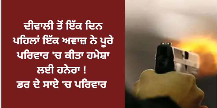 ਦੀਵਾਲੀ ਤੋਂ ਇੱਕ ਦਿਨ ਪਹਿਲਾਂ ਇੱਕ ਅਵਾਜ਼ ਨੇ ਪੂਰੇ ਪਰਿਵਾਰ ‘ਚ ਕੀਤਾ ਹਮੇਸ਼ਾ ਲਈ ਹਨੇਰਾ !