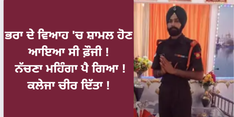 ਭਰਾ ਦੇ ਵਿਆਹ ‘ਚ ਸ਼ਾਮਲ ਹੋਣ ਆਇਆ ਸੀ ਫ਼ੌਜੀ ! ਨੱਚਣਾ ਮਹਿੰਗਾ ਪੈ ਗਿਆ !