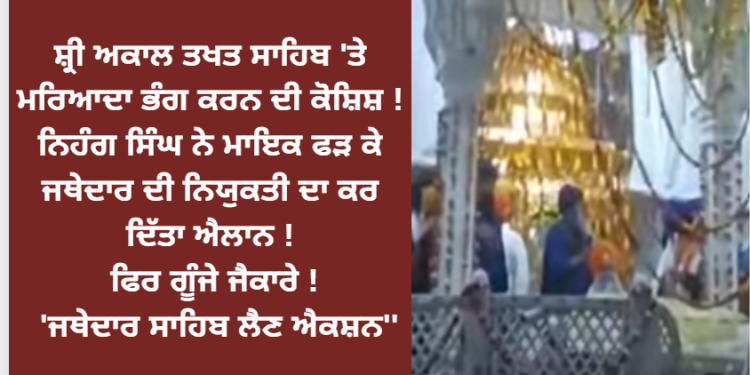 ਸ਼੍ਰੀ ਅਕਾਲ ਤਖਤ ਸਾਹਿਬ ‘ਤੇ ਮਰਿਆਦਾ ਭੰਗ ਕਰਨ ਦੀ ਕੋਸ਼ਿਸ਼ !