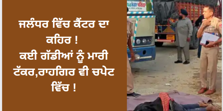 ਜਲੰਧਰ ਵਿੱਚ ਕੈਂਟਰ ਦਾ ਕਹਿਰ ! ਕਈ ਗੱਡੀਆਂ ਨੂੰ ਮਾਰੀ ਟੱਕਰ,ਰਾਹਗਿਰ ਵੀ ਚਪੇਟ ਵਿੱਚ !