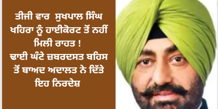 ਤੀਜੀ ਵਾਰ ਸੁਖਪਾਲ ਸਿੰਘ ਖਹਿਰਾ ਨੂੰ ਹਾਈਕੋਰਟ ਤੋਂ ਨਹੀਂ ਮਿਲੀ ਰਾਹਤ !