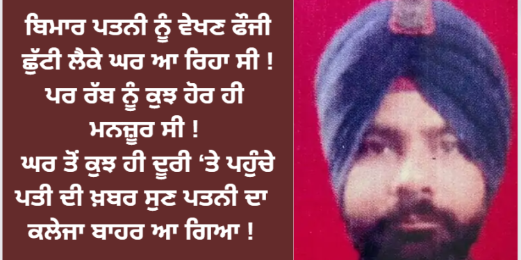 ਬਿਮਾਰ ਪਤਨੀ ਨੂੰ ਵੇਖਣ ਫੌਜੀ ਛੁੱਟੀ ਲੈਕੇ ਘਰ ਆ ਰਿਹਾ ਸੀ ! ਪਰ ਰੱਬ ਨੂੰ ਕੁਝ ਹੋਰ ਹੀ ਮਨਜ਼ੂਰ ਸੀ !