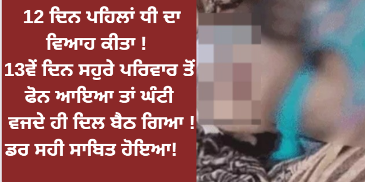 12 ਦਿਨ ਪਹਿਲਾਂ ਧੀ ਦਾ ਵਿਆਹ ਕੀਤਾ ! 13ਵੇਂ ਦਿਨ ਸਹੁਰੇ ਪਰਿਵਾਰ ਤੋਂ ਫੋਨ ਆਇਆ ਤਾਂ ਘੰਟੀ ਵਜਦੇ ਹੀ ਦਿਲ ਬੈਠ ਗਿਆ !