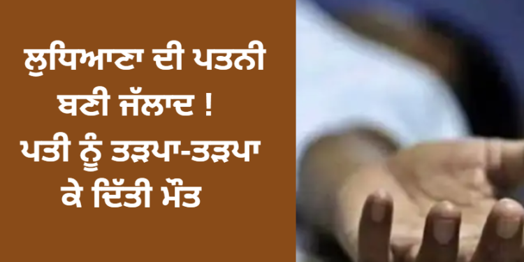 ਲੁਧਿਆਣਾ ਦੀ ਪਤਨੀ ਬਣੀ ਜੱਲਾਦ ! ਪਤੀ ਨੂੰ ਤੜਪਾ-ਤੜਪਾ ਕੇ ਦਿੱਤੀ ਮੌਤ