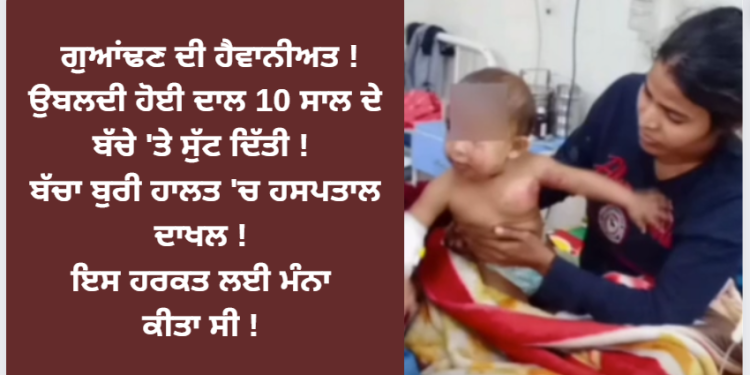 ਗੁਆਂਢਣ ਦੀ ਹੈਵਾਨੀਅਤ ! ਉਬਲਦੀ ਹੋਈ ਦਾਲ 10 ਸਾਲ ਦੇ ਬੱਚੇ ‘ਤੇ ਸੁੱਟ ਦਿੱਤੀ !