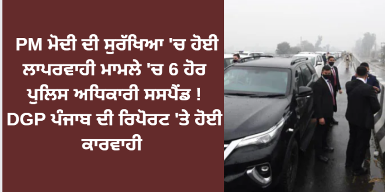 PM ਮੋਦੀ ਦੀ ਸੁਰੱਖਿਆ ‘ਚ ਹੋਈ ਲਾਪਰਵਾਹੀ ਮਾਮਲੇ ‘ਚ 6 ਹੋਰ ਪੁਲਿਸ ਅਧਿਕਾਰੀ ਸਸਪੈਂਡ !