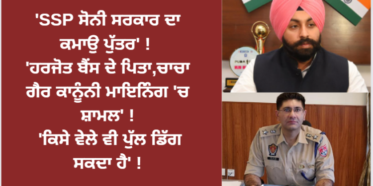 ‘SSP ਸੋਨੀ ਸਰਕਾਰ ਦਾ ਕਮਾਉ ਪੁੱਤਰ’ ! ‘ਹਰਜੋਤ ਬੈਂਸ ਦੇ ਪਿਤਾ,ਚਾਚਾ ਗੈਰ ਕਾਨੂੰਨੀ ਮਾਇਨਿੰਗ ‘ਚ ਸ਼ਾਮਲ’ !