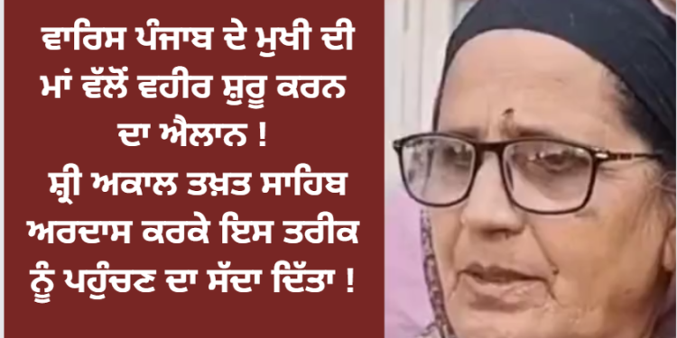 ਵਾਰਿਸ ਪੰਜਾਬ ਦੇ ਮੁਖੀ ਦੀ ਮਾਂ ਵੱਲੋਂ ਵਹੀਰ ਸ਼ੁਰੂ ਕਰਨ ਦਾ ਐਲਾਨ !