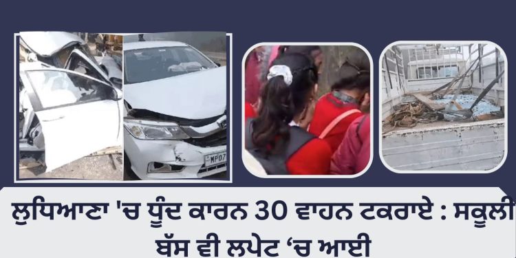 ਲੁਧਿਆਣਾ ‘ਚ ਧੂੰਦ ਕਾਰਨ 30 ਵਾਹਨ ਟਕਰਾਏ : ਸਕੂਲੀ ਬੱਸ ਵੀ ਲਪੇਟ ‘ਚ ਆਈ