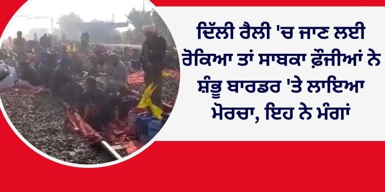 ਦਿੱਲੀ ਰੈਲੀ ‘ਚ ਜਾਣ ਲਈ ਰੋਕਿਆ ਤਾਂ ਸਾਬਕਾ ਫ਼ੌਜੀਆਂ ਨੇ ਸ਼ੰਭੂ ਬਾਰਡਰ’ਤੇ ਲਾਇਆ ਮੋਰਚਾ, ਇਹ ਨੇ ਮੰਗਾਂ