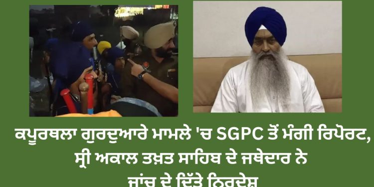 ਕਪੂਰਥਲਾ ਗੁਰਦੁਆਰੇ ਮਾਮਲੇ ‘ਚ SGPC ਤੋਂ ਮੰਗੀ ਰਿਪੋਰਟ, ਸ੍ਰੀ ਅਕਾਲ ਤਖ਼ਤ ਸਾਹਿਬ ਦੇ ਜਥੇਦਾਰ ਨੇ ਜਾਂਚ ਦੇ ਦਿੱਤੇ ਨਿਰਦੇਸ਼