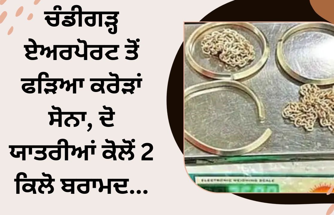 ਚੰਡੀਗੜ੍ਹ ਏਅਰਪੋਰਟ ਤੋਂ ਫੜਿਆ ਕਰੋੜਾਂ ਸੋਨਾ, ਦੋ ਯਾਤਰੀਆਂ ਕੋਲੋਂ 2 ਕਿਲੋ ਬਰਾਮਦ…