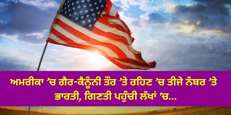 ਅਮਰੀਕਾ ’ਚ ਗੈਰ-ਕੈਨੂੰਨੀ ਤੌਰ ’ਤੇ ਰਹਿਣ ’ਚ ਤੀਜੇ ਨੰਬਰ ’ਤੇ ਭਾਰਤੀ, ਗਿਣਤੀ ਪਹੁੰਚੀ ਲੱਖਾਂ ‘ਚ…