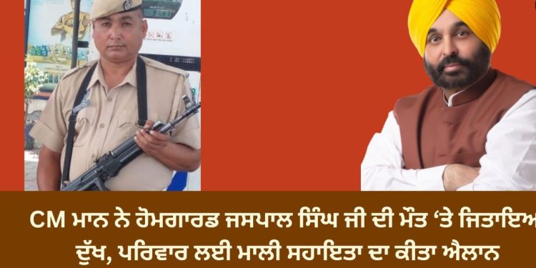 CM ਮਾਨ ਨੇ ਹੋਮਗਾਰਡ ਜਸਪਾਲ ਸਿੰਘ ਜੀ ਦੀ ਮੌਤ ‘ਤੇ ਜਿਤਾਇਆ ਦੁੱਖ, ਪਰਿਵਾਰ ਲਈ ਮਾਲੀ ਸਹਾਇਤਾ ਦਾ ਕੀਤਾ ਐਲਾਨ