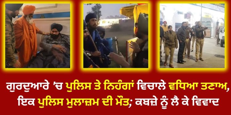 ਗੁਰਦੁਆਰੇ ‘ਚ ਪੁਲਿਸ ਤੇ ਨਿਹੰਗਾਂ ਵਿਚਾਲੇ ਵਧਿਆ ਤਣਾਅ, ਇਕ ਪੁਲਿਸ ਮੁਲਾਜ਼ਮ ਨੂੰ ਲੈ ਕੇ ਆਈ ਮਾੜੀ ਖ਼ਬਰ, ਕਬਜ਼ੇ ਨੂੰ ਲੈ ਕੇ ਵਿਵਾਦ