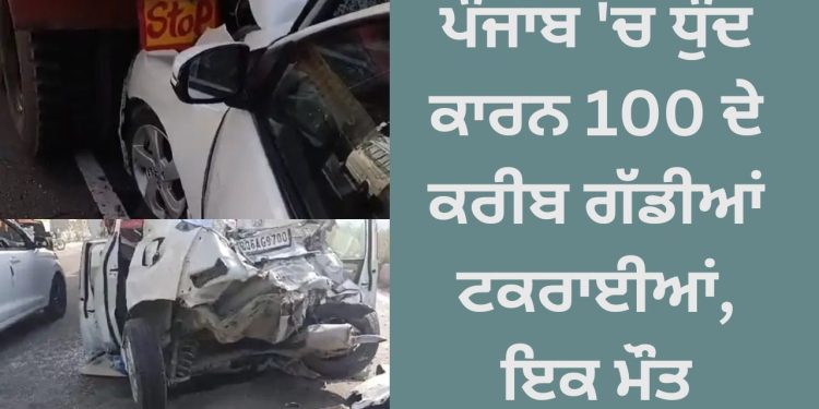 ਪੰਜਾਬ ‘ਚ ਧੁੰਦ ਕਾਰਨ 100 ਦੇ ਕਰੀਬ ਗੱਡੀਆਂ ਟਕਰਾਈਆਂ, ਇਕ ਮੌਤ