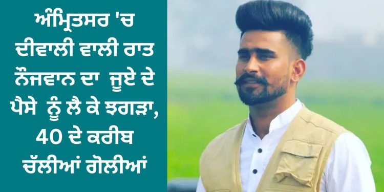 ਅੰਮ੍ਰਿਤਸਰ ‘ਚ ਦੀਵਾਲੀ ਵਾਲੀ ਰਾਤ ਨੌਜਵਾਨ ਦਾ ਜੂਏ ਦੇ ਪੈਸੇ ਨੂੰ ਲੈ ਕੇ ਝਗੜਾ, 40 ਦੇ ਕਰੀਬ ਚੱਲੀਆਂ ਗੋਲੀਆਂ
