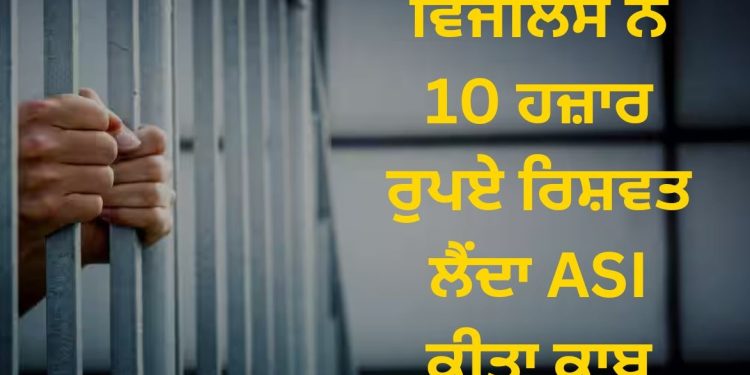 ਵਿਜੀਲੈਂਸ ਨੇ 10 ਹਜ਼ਾਰ ਰੁਪਏ ਰਿਸ਼ਵਤ ਲੈਂਦਾ ASI ਕੀਤਾ ਕਾਬੂ