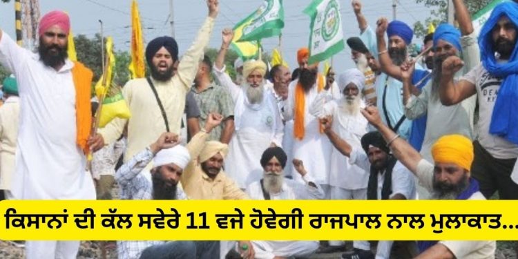 ਕਿਸਾਨਾਂ ਦੀ ਕੱਲ ਸਵੇਰੇ 11 ਵਜੇ ਹੋਵੇਗੀ ਰਾਜਪਾਲ ਨਾਲ ਮੁਲਾਕਾਤ…