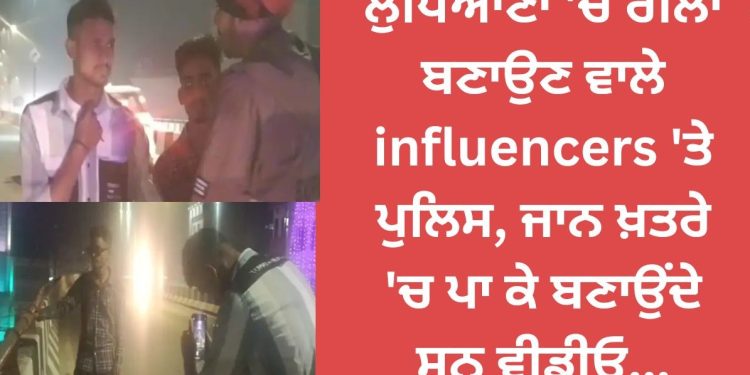 ਲੁਧਿਆਣਾ ‘ਚ ਰੀਲਾਂ ਬਣਾਉਣ ਵਾਲੇ influencers ‘ਤੇ ਪੁਲਿਸ, ਜਾਨ ਖ਼ਤਰੇ ‘ਚ ਪਾ ਕੇ ਬਣਾਉਂਦੇ ਸਨ ਵੀਡੀਓ…