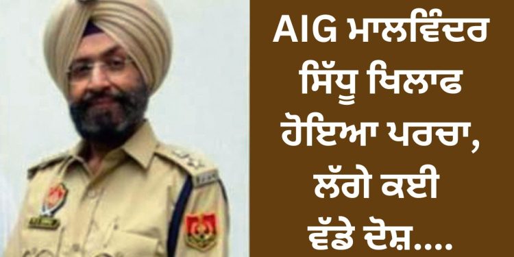 AIG ਮਾਲਵਿੰਦਰ ਸਿੱਧੂ ਖਿਲਾਫ ਹੋਇਆ ਪਰਚਾ, ਲੱਗੇ ਕਈ ਵੱਡੇ ਦੋਸ਼….