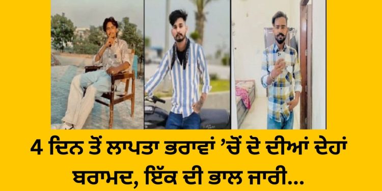 4 ਦਿਨ ਤੋਂ ਲਾਪਤਾ ਭਰਾਵਾਂ ’ਚੋਂ ਦੋ ਦੀਆਂ ਦੇਹਾਂ ਬਰਾਮਦ, ਇੱਕ ਦੀ ਭਾਲ ਜਾਰੀ…