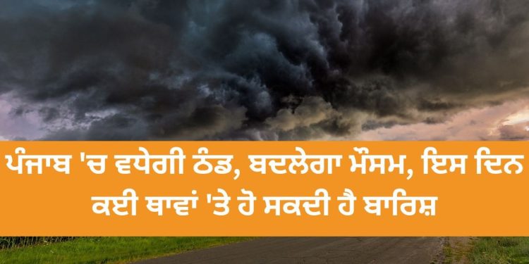 ਪੰਜਾਬ ‘ਚ ਵਧੇਗੀ ਠੰਡ, ਬਦਲੇਗਾ ਮੌਸਮ, ਇਸ ਦਿਨ ਕਈ ਥਾਵਾਂ ‘ਤੇ ਹੋ ਸਕਦੀ ਹੈ ਬਾਰਿਸ਼