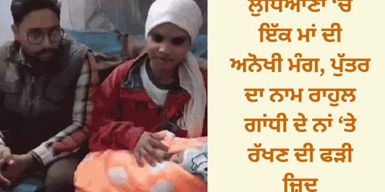 ਲੁਧਿਆਣਾ ‘ਚ ਇੱਕ ਮਾਂ ਦੀ ਅਨੋਖੀ ਮੰਗ, ਪੁੱਤਰ ਦਾ ਨਾਮ ਰਾਹੁਲ ਗਾਂਧੀ ਦੇ ਨਾਂ ‘ਤੇ ਰੱਖਣ ਦੀ ਫੜੀ ਜ਼ਿਦ
