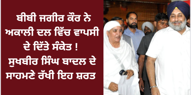 ਬੀਬੀ ਜਗੀਰ ਕੌਰ ਨੇ ਅਕਾਲੀ ਦਲ ਵਿੱਚ ਵਾਪਸੀ ਦੇ ਦਿੱਤੇ ਸੰਕੇਤ ! ਸੁਖਬੀਰ ਸਿੰਘ ਬਾਦਲ ਦੇ ਸਾਹਮਣੇ ਰੱਖੀ ਇਹ ਸ਼ਰਤ