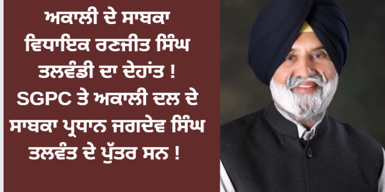 ਅਕਾਲੀ ਦੇ ਸਾਬਕਾ ਵਿਧਾਇਕ ਰਣਜੀਤ ਸਿੰਘ ਤਲਵੰਡੀ ਦਾ ਦੇਹਾਂਤ !