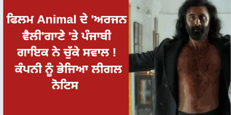 ਫਿਲਮ Animal ਦੇ ‘ਅਰਜਨ ਵੈਲੀ’ਗਾਣੇ ‘ਤੇ ਪੰਜਾਬੀ ਗਾਇਕ ਨੇ ਚੁੱਕੇ ਸਵਾਲ ! ਕੰਪਨੀ ਨੂੰ ਭੇਜਿਆ ਲੀਗਲ ਨੋਟਿਸ