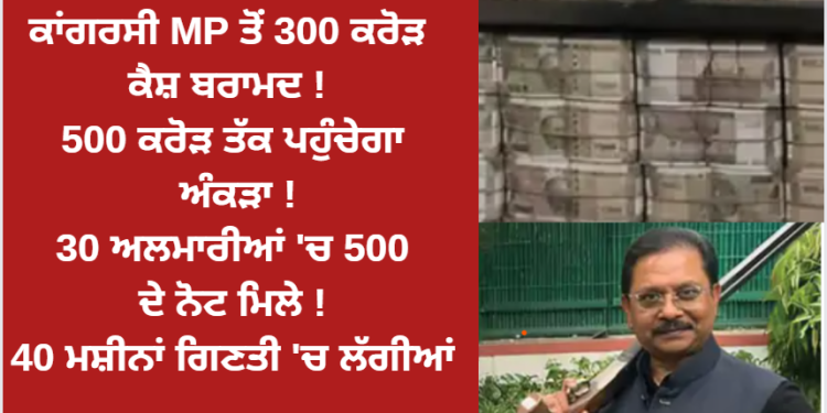 ਕਾਂਗਰਸੀ MP ਤੋਂ 300 ਕਰੋੜ ਕੈਸ਼ ਬਰਾਮਦ !