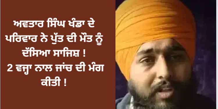 ਅਵਤਾਰ ਸਿੰਘ ਖੰਡਾ ਦੇ ਪਰਿਵਾਰ ਨੇ ਪੁੱਤ ਦੀ ਮੌਤ ਨੂੰ ਦੱਸਿਆ ਸਾਜਿਸ਼ ! 2 ਵਜ੍ਹਾ ਨਾਲ ਜਾਂਚ ਦੀ ਮੰਗ ਕੀਤੀ !