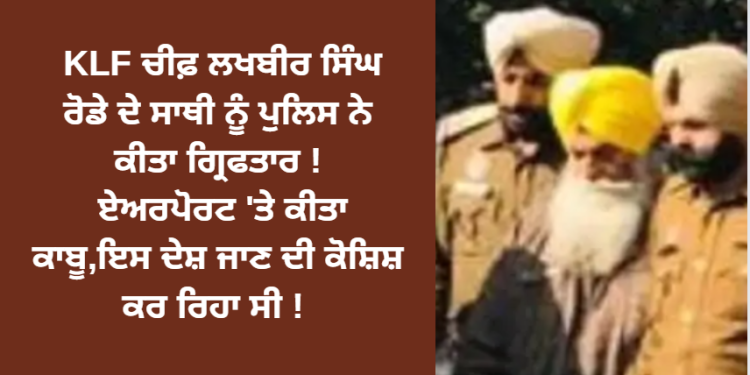 KLF ਚੀਫ਼ ਲਖਬੀਰ ਸਿੰਘ ਰੋਡੇ ਦੇ ਸਾਥੀ ਨੂੰ ਪੁਲਿਸ ਨੇ ਕੀਤਾ ਗ੍ਰਿਫਤਾਰ ! ਏਅਰਪੋਰਟ ‘ਤੇ ਕੀਤਾਾ ਕਾਬੂ,ਇਸ ਦੇਸ਼ ਜਾਣ ਦੀ ਕੋਸ਼ਿਸ਼ ਕਰ ਰਿਹਾ ਸੀ !