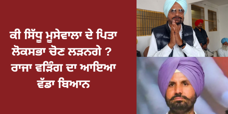 ਕੀ ਸਿੱਧੂ ਮੂਸੇਵਾਲਾ ਦੇ ਪਿਤਾ ਲੋਕਸਭਾ ਚੋਣ ਲੜਨਗੇ ? ਰਾਜਾ ਵੜਿੰਗ ਦਾ ਆਇਆ ਵੱਡਾ ਬਿਆਨ