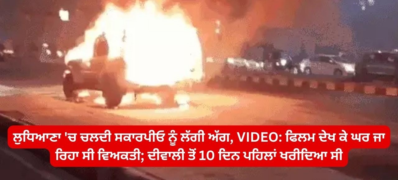 ਲੁਧਿਆਣਾ ‘ਚ ਚਲਦੀ ਸਕਾਰਪੀਓ ਨੂੰ ਲੱਗੀ ਅੱਗ, ਫਿਲਮ ਦੇਖ ਕੇ ਘਰ ਜਾ ਰਿਹਾ ਸੀ ਵਿਅਕਤੀ…
