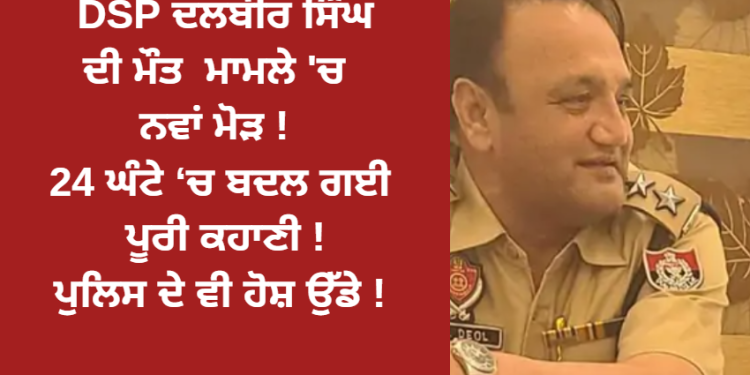 DSP ਦਲਬੀਰ ਸਿੰਘ ਮਾਮਲੇ ‘ਚ ਨਵਾਂ ਮੋੜ ! ਪੁਲਿਸ ਦੇ ਵੀ ਹੋਸ਼ ਉੱਡੇ !