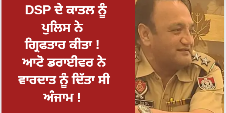 DSP ਦੇ ਕਾਤਲ ਨੂੰ ਪੁਲਿਸ ਨੇ ਗ੍ਰਿਫਤਾਰ ਕੀਤਾ ! ਆਟੋ ਡਰਾਈਵਰ ਨੇ ਵਾਰਦਾਤ ਨੂੰ ਦਿੱਤਾ ਸੀ ਅੰਜਾਮ !