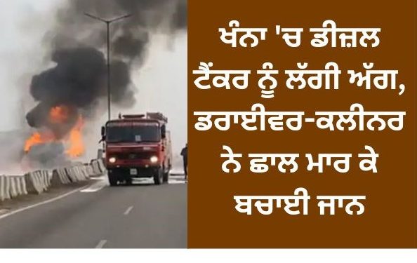ਖੰਨਾ ‘ਚ ਡੀਜ਼ਲ ਟੈਂਕਰ ਨੂੰ ਲੱਗੀ ਅੱਗ, ਡਰਾਈਵਰ-ਕਲੀਨਰ ਨੇ ਛਾਲ ਮਾਰ ਕੇ ਬਚਾਈ ਜਾਨ